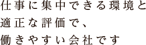 仕事に集中できる環境と適正な評価で、働きやすい会社です