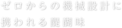 ゼロからの機械設計に携われる醍醐味