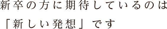 新卒の方に期待しているのは「新しい発想」です